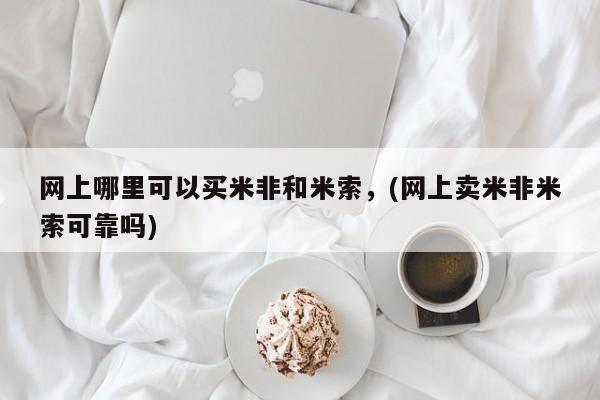 网上米非司酮片米索前列醇在线下单购买网上哪里可以买米非和米索，(网上卖米非米索可靠吗)