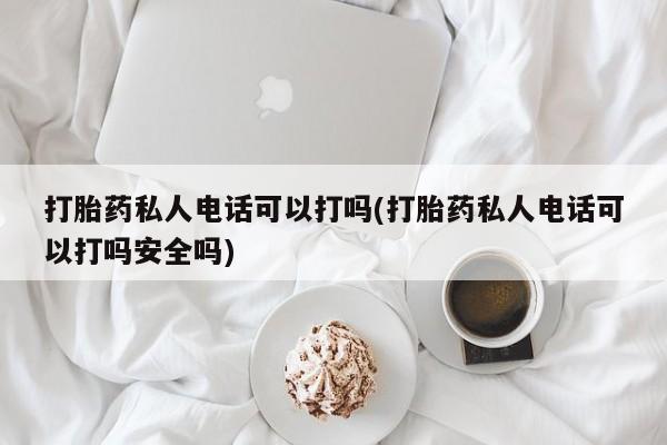 网上米非司酮片米索前列醇在线下单购买打胎药私人电话可以打吗(打胎药私人电话可以打吗安全吗)