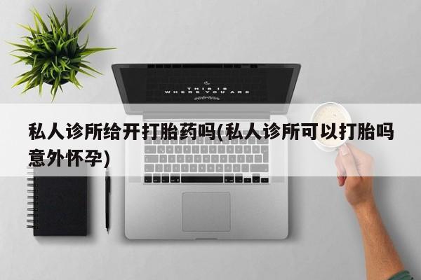 网上米非司酮片米索前列醇在线下单购买私人诊所给开打胎药吗(私人诊所可以打胎吗意外怀孕)