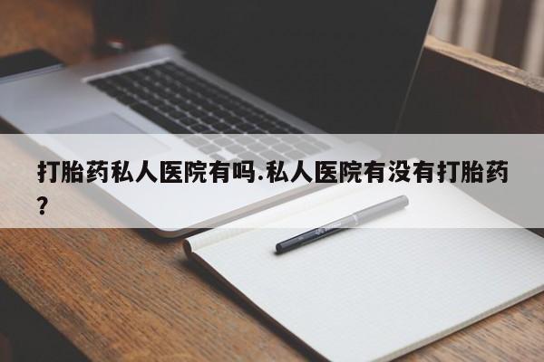 网上米非司酮片米索前列醇在线下单购买打胎药私人医院有吗.私人医院有没有打胎药？