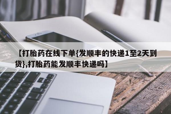 网上米非司酮片米索前列醇在线下单购买【打胎药在线下单{发顺丰的快递1至2天到货},打胎药能发顺丰快递吗】