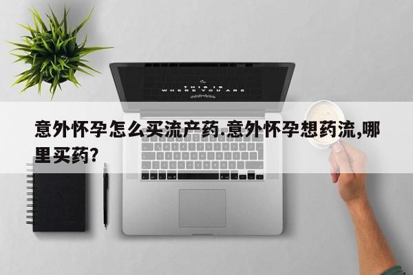 网上米非司酮片米索前列醇在线下单购买意外怀孕怎么买流产药.意外怀孕想药流,哪里买药？