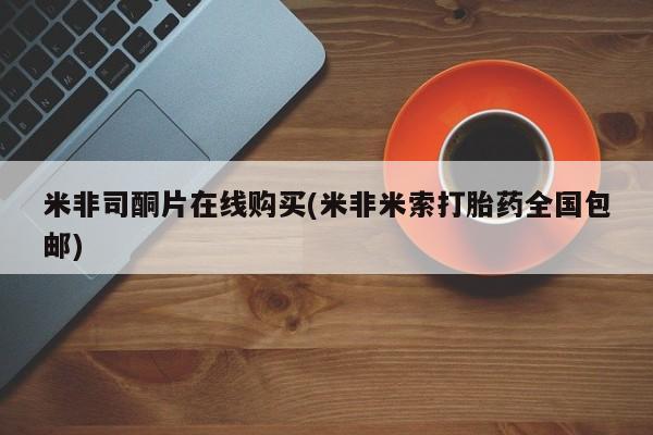 网上米非司酮片米索前列醇在线下单购买米非司酮片在线购买(米非米索打胎药全国包邮)