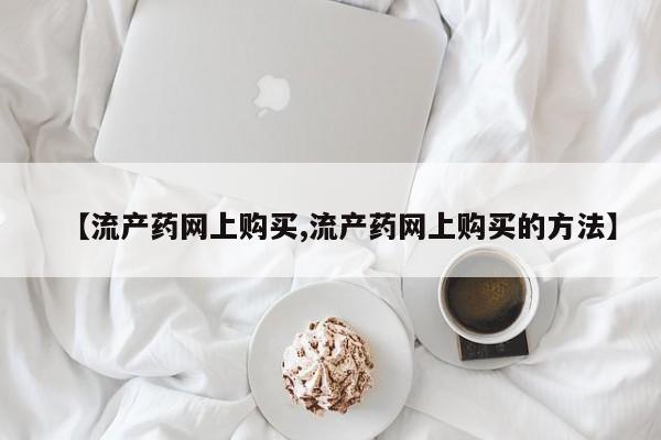 网上米非司酮片米索前列醇在线下单购买【流产药网上购买,流产药网上购买的方法】