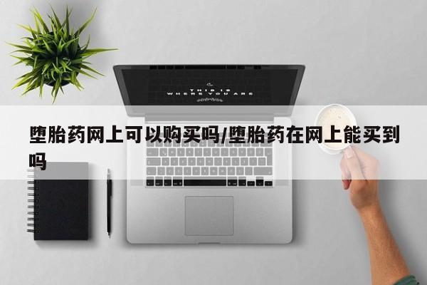 网上米非司酮片米索前列醇在线下单购买堕胎药网上可以购买吗/堕胎药在网上能买到吗