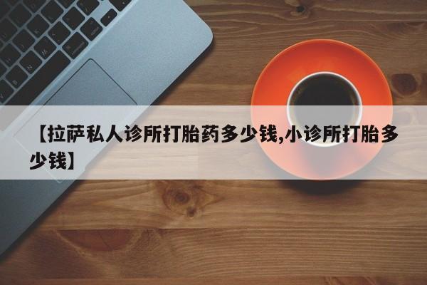 网上米非司酮片米索前列醇在线下单购买【拉萨私人诊所打胎药多少钱,小诊所打胎多少钱】