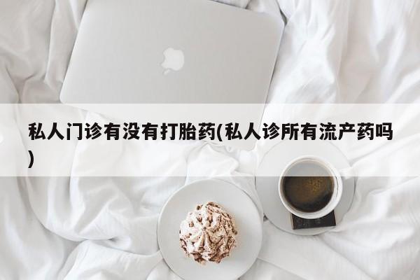 网上米非司酮片米索前列醇在线下单购买私人门诊有没有打胎药(私人诊所有流产药吗)