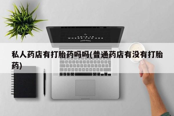 网上米非司酮片米索前列醇在线下单购买私人药店有打胎药吗吗(普通药店有没有打胎药)