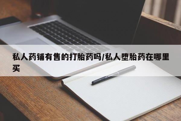 网上米非司酮片米索前列醇在线下单购买私人药铺有售的打胎药吗/私人堕胎药在哪里买